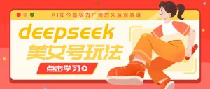 借助deepseek创作出各种风格的美女视频，7天快速涨粉，多种变现月入万元-Z网创