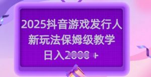 2025抖音游戏发行人新玩法，保姆级教学，日入多张-Z网创