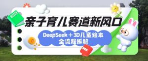 育儿赛道新风口：DeepSeek+3D绘本全流程拆解，月涨粉上W，还能培养亲子创造力-Z网创
