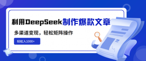 利用DeepSeek制作爆款文章，多渠道变现，轻松矩阵操作，轻松日入1000+-Z网创