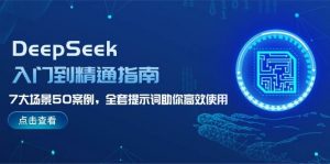 DeepSeek入门到精通指南，7大场景50案例，全套提示词助你高效使用-Z网创