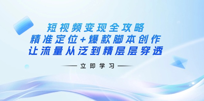 短视频变现全攻略:精准定位+爆款脚本创作,让流量从泛到精层层穿透-Z网创