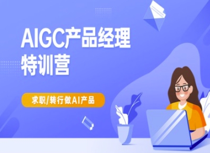AIGC产品经理特训营-产品经理较教程,求职转行做AI产品-Z网创