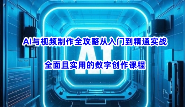 AI与视频制作全攻略从入门到精通实战，全面且实用的数字创作课程(更新3月)-Z网创