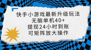 快手小游戏最新版升级玩法，新风口，无脑单机日入40+，可批量放大，小...-Z网创