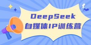 DeepSeek自媒体IP训练营，掌握四位定位法 长板变现模型 开启自媒体新篇章(更新)-Z网创