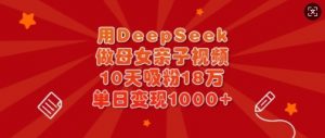 用DeepSeek做母女亲子视频，10天吸粉18万，单日变现多张-Z网创