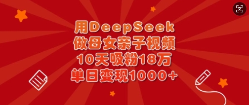 用DeepSeek做母女亲子视频,10天吸粉18万,单日变现多张-Z网创