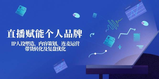 直播赋能个人品牌：IP人设塑造、内容策划、连麦运营、带货转化及复盘优化-Z网创
