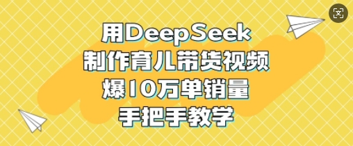 用DeepSeek制作育儿带货视频,爆10W单销量,手把手教学-Z网创