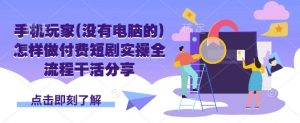手机玩家(没有电脑的)怎样做付费短剧实操全流程干活分享-Z网创