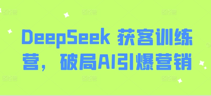 DeepSeek 获客训练营,破局AI引爆营销-Z网创