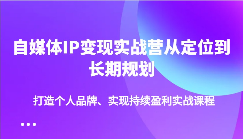 自媒体IP变现实战营从定位到长期规划,打造个人品牌、实现持续盈利实战课程-Z网创