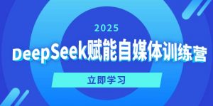 DeepSeek赋能自媒体训练营,定位、变现、爆文全攻略!-Z网创