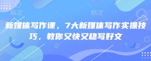 新媒体写作课,7大新媒体写作实操技巧,教你又快又稳写好文-Z网创