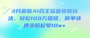 3月最新AI药王猛兽视频玩法,轻松100W播放,简单快速涨粉起号10w+-Z网创