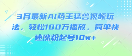 3月最新AI药王猛兽视频玩法，轻松100W播放，简单快速涨粉起号10w+-Z网创
