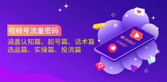 视频号流量密码：涵盖认知篇、起号篇、话术篇、选品篇、实操篇、投流篇-Z网创