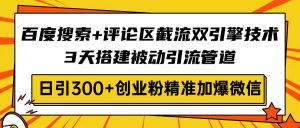 百度搜索+评论区截流双引擎技术，3天搭建被动引流管道，日引300+创业粉...-Z网创
