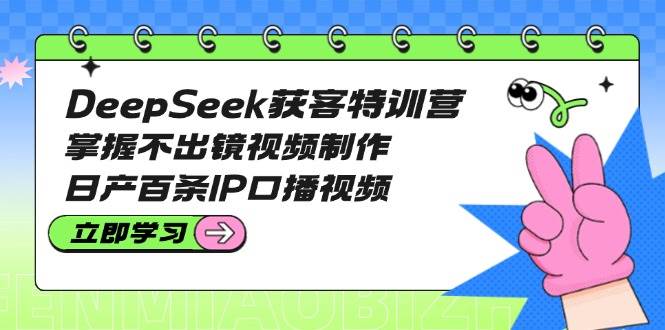 DeepSeek获客特训营:掌握不出镜视频制作,日产百条IP口播视频-Z网创