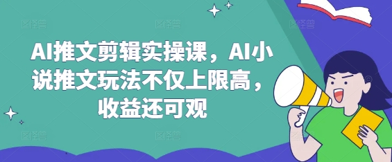 AI推文剪辑实操课，AI小说推文玩法不仅上限高，收益还可观-Z网创