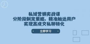 私域营销实战课,分阶段制定策略,精准触达用户,实现高成交私聊转化-Z网创