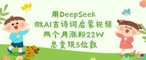 用DeepSeek做AI古诗词启蒙视频,两个月涨粉22W,总变现5位数-Z网创