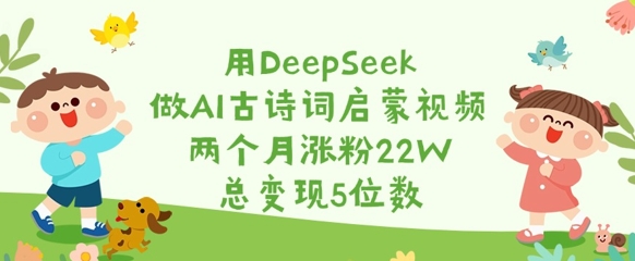 用DeepSeek做AI古诗词启蒙视频,两个月涨粉22W,总变现5位数-Z网创