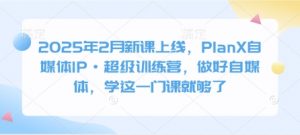 2025年2月新课上线,PlanX自媒体IP·超级训练营,做好自媒体,学这一门课就够了-Z网创