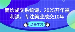 面诊成交系统课,2025开年福利课,专注美业成交10年-Z网创