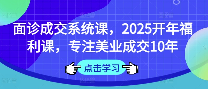 面诊成交系统课,2025开年福利课,专注美业成交10年-Z网创