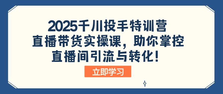 2025千川投手特训营：直播带货实操课，助你掌控直播间引流与转化！-Z网创