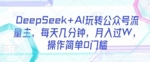 DeepSeek+AI玩转公众号流量主,每天几分钟,月入过W,操作简单0门槛-Z网创