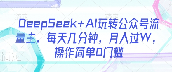 DeepSeek+AI玩转公众号流量主,每天几分钟,月入过W,操作简单0门槛-Z网创