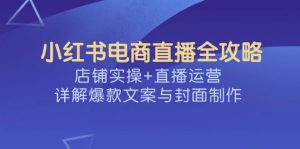小红书电商直播全攻略,店铺实操+直播运营,详解爆款文案与封面制作-Z网创