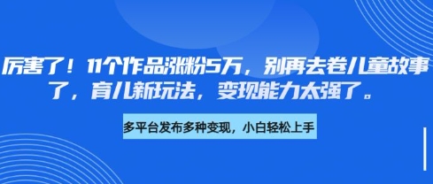 厉害了,11个作品涨粉5万,别再去卷儿童故事了,育儿新玩法,变现能力太强了-Z网创