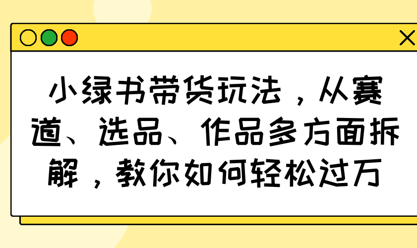小绿书带货玩法，从赛道、选品、作品多方面拆解，教你如何轻松过万-Z网创
