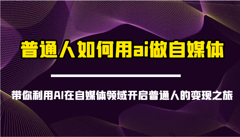 普通人如何用ai做自媒体-带你利用AI在自媒体领域开启普通人的变现之旅-Z网创