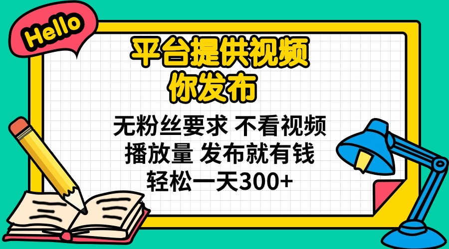 平台提供视频 你发布 无粉丝要求 不看视频播放量 发布就有钱 轻松一天300+-Z网创