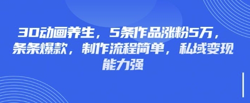 3D动画养生，5条作品涨粉5万，条条爆款，制作流程简单，私域变现能力强-Z网创
