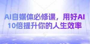 AI自媒体必修课，用好AI 10倍提升你的人生效率-Z网创