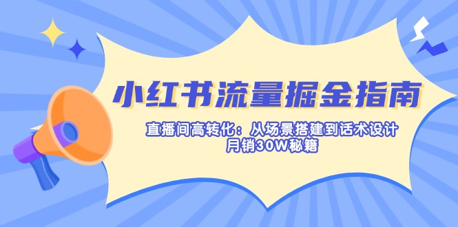 小红书流量掘金指南:直播间高转化:从场景搭建到话术设计,月销30W秘籍-Z网创