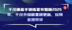 千川操盘手训练营完整版2025年，千川升级版重磅更新，玩转直播带货-Z网创