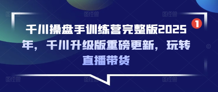 千川操盘手训练营完整版2025年,千川升级版重磅更新,玩转直播带货-Z网创