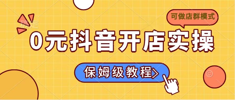 0元抖音开店实操,保姆级教程适合小白(可做店群模式-Z网创