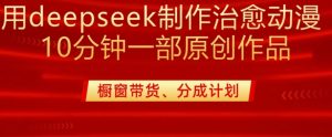 用deepseek制作治愈系漫剪，20分钟一部纯原创作品，多种变现渠道外面收费980-Z网创