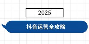抖音运营全攻略，涵盖账号搭建、人设塑造、投流等，快速起号，实现变现-Z网创