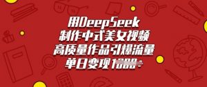 用DeepSeek制作中式美女视频，高质量作品引爆流量，单日变现多张-Z网创