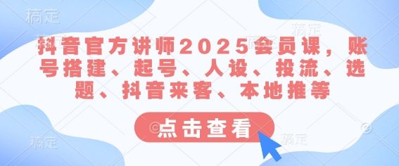 抖音官方讲师2025会员课,账号搭建、起号、人设、投流、选题、抖音来客、本地推等-Z网创