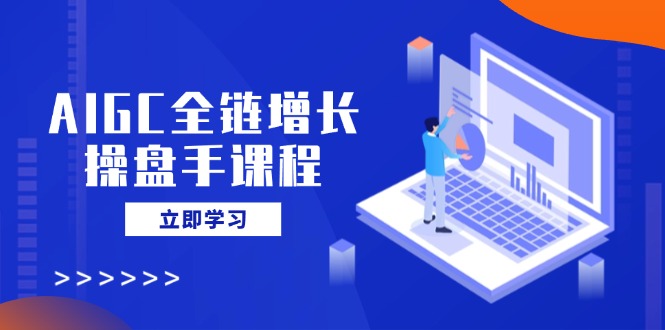 AIGC全链增长操盘手课程，从AI基础到私有化应用，轻松驾驭AI助力营销-Z网创